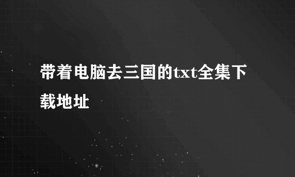 带着电脑去三国的txt全集下载地址
