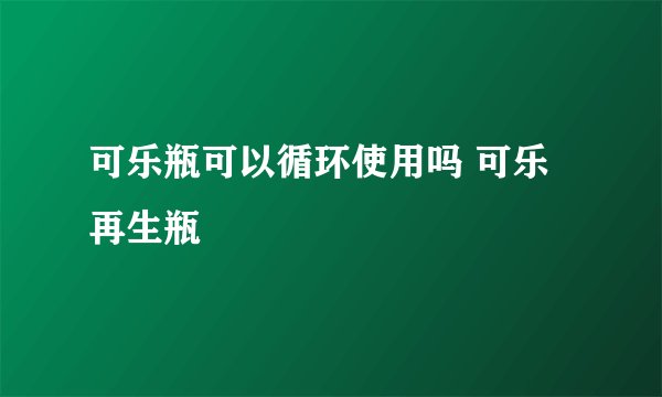 可乐瓶可以循环使用吗 可乐再生瓶