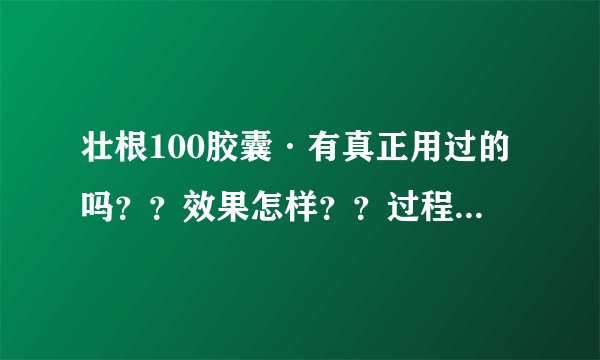 壮根100胶囊·有真正用过的吗？？效果怎样？？过程有什么反应？？到处都有这类药·哪里的是真的？·求教!