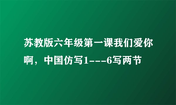 苏教版六年级第一课我们爱你啊，中国仿写1---6写两节