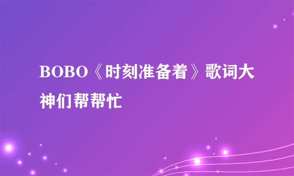 BOBO《时刻准备着》歌词大神们帮帮忙