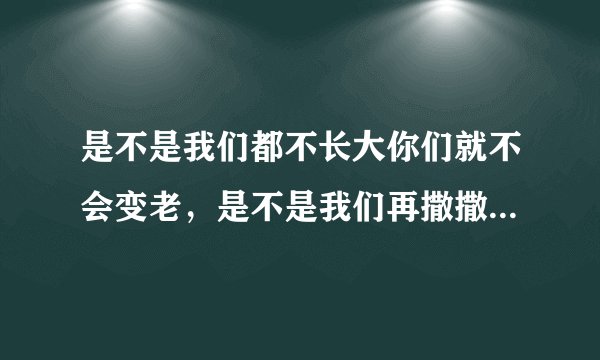 是不是我们都不长大你们就不会变老，是不是我们再撒撒娇娇你们还能把我举高高