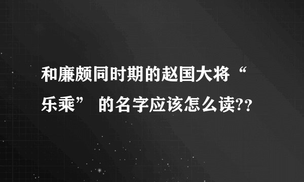 和廉颇同时期的赵国大将“ 乐乘” 的名字应该怎么读?？