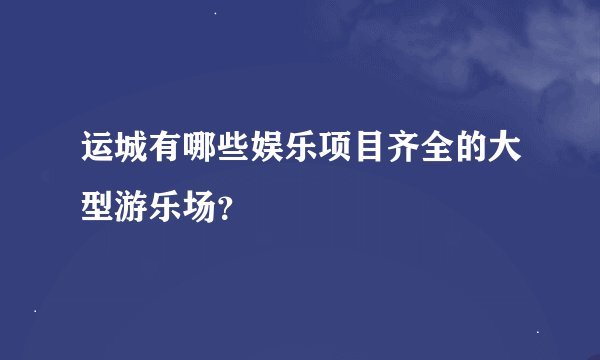 运城有哪些娱乐项目齐全的大型游乐场？