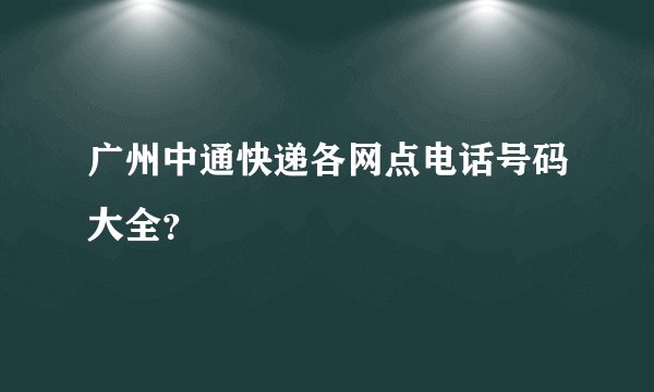 广州中通快递各网点电话号码大全？