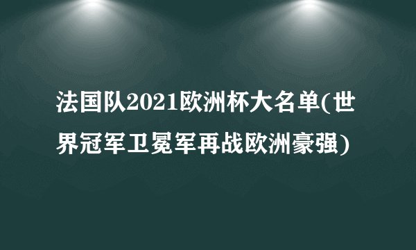 法国队2021欧洲杯大名单(世界冠军卫冕军再战欧洲豪强)