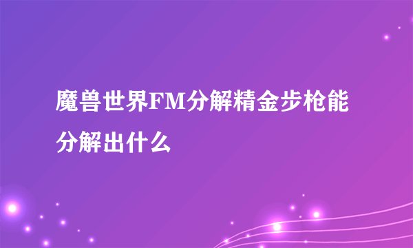 魔兽世界FM分解精金步枪能分解出什么