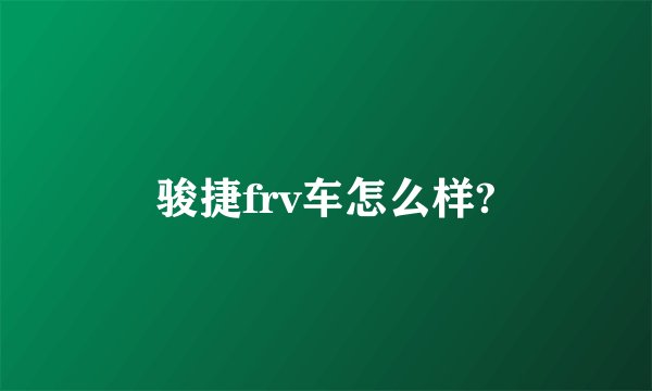 骏捷frv车怎么样?
