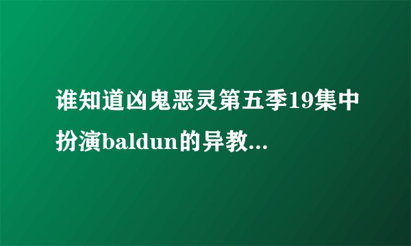 谁知道凶鬼恶灵第五季19集中扮演baldun的异教神是谁？？