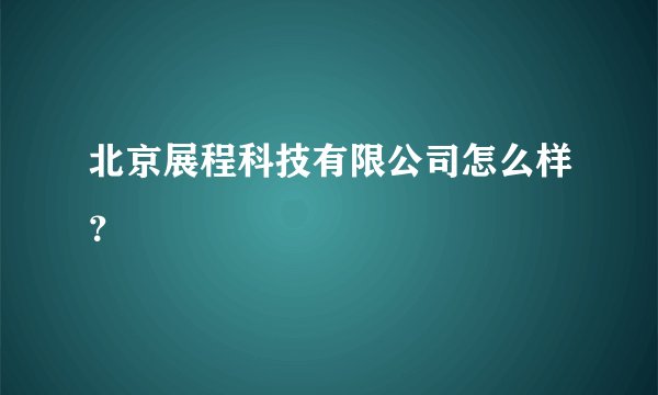 北京展程科技有限公司怎么样？