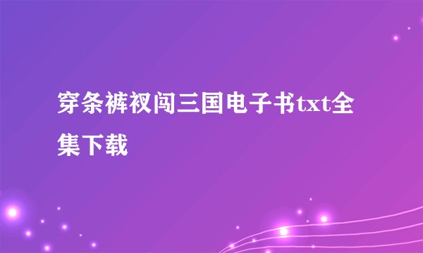 穿条裤衩闯三国电子书txt全集下载