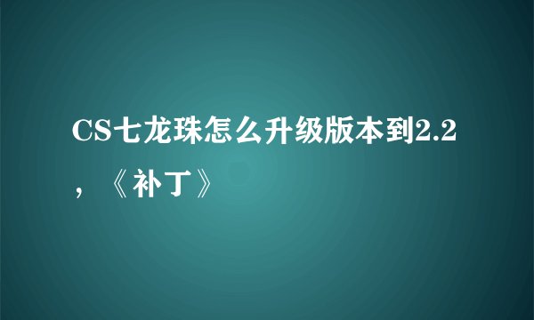 CS七龙珠怎么升级版本到2.2，《补丁》