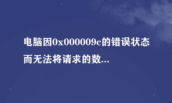 电脑因0x000009c的错误状态而无法将请求的数据放入内存，这个问题怎么解决