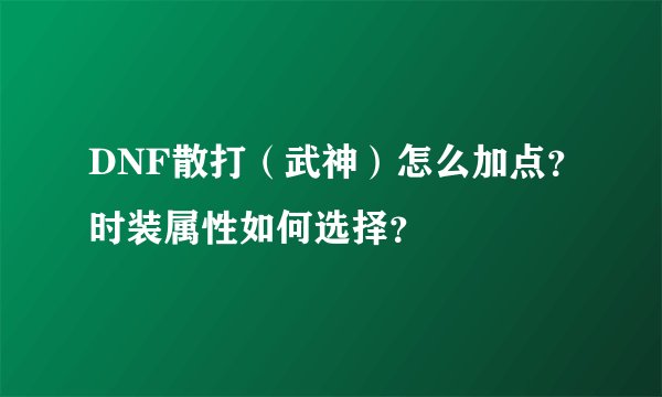 DNF散打（武神）怎么加点？时装属性如何选择？