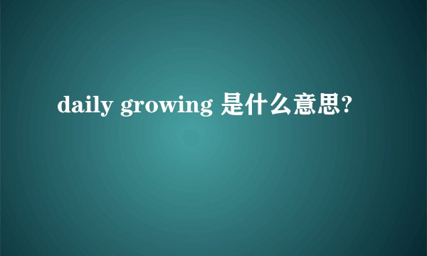 daily growing 是什么意思?