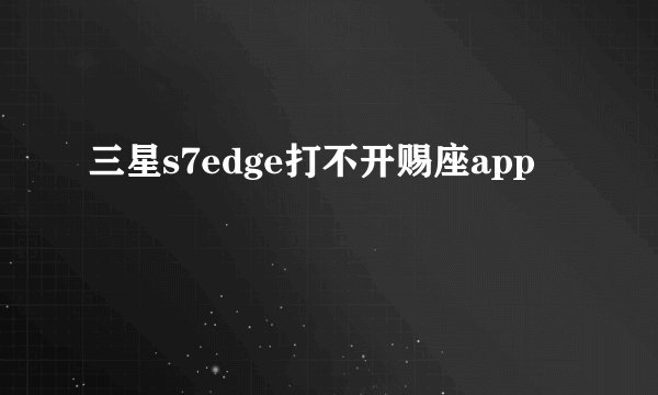 三星s7edge打不开赐座app