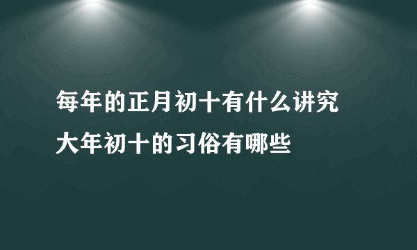 每年的正月初十有什么讲究 大年初十的习俗有哪些