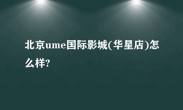 北京ume国际影城(华星店)怎么样?