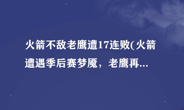 火箭不敌老鹰遭17连败(火箭遭遇季后赛梦魇，老鹰再次击败对手)