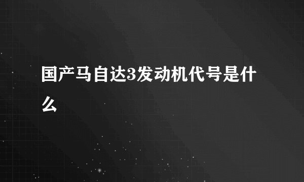 国产马自达3发动机代号是什么