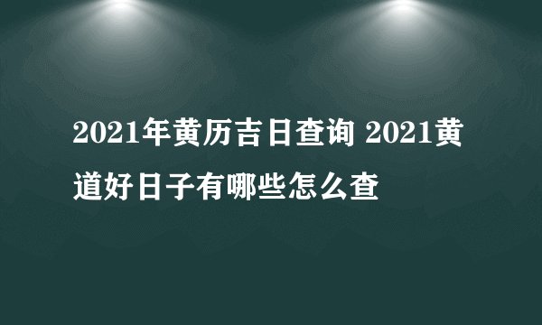 2021年黄历吉日查询 2021黄道好日子有哪些怎么查