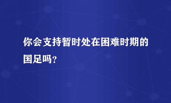 你会支持暂时处在困难时期的国足吗？