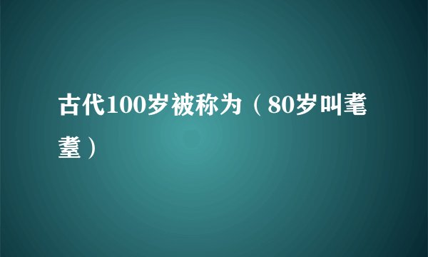 古代100岁被称为（80岁叫耄耋）