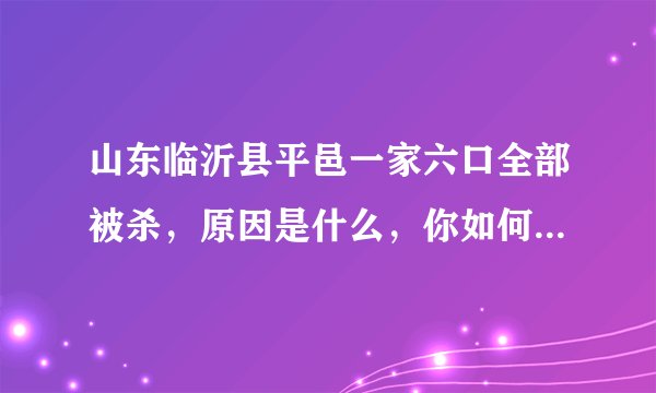 山东临沂县平邑一家六口全部被杀，原因是什么，你如何看待这件事？