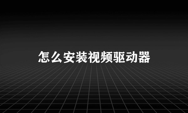 怎么安装视频驱动器