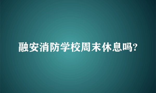 融安消防学校周末休息吗?