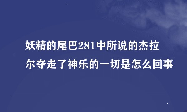 妖精的尾巴281中所说的杰拉尔夺走了神乐的一切是怎么回事