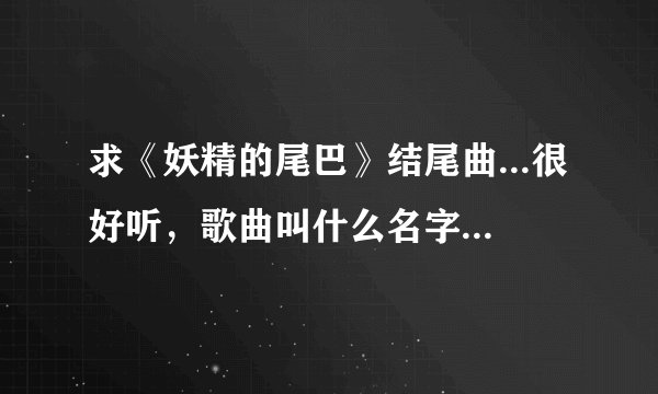 求《妖精的尾巴》结尾曲...很好听，歌曲叫什么名字，外加要是有歌曲链接地址更好啦。