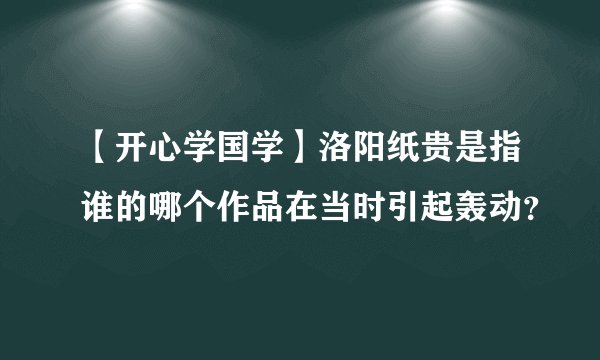 【开心学国学】洛阳纸贵是指谁的哪个作品在当时引起轰动？