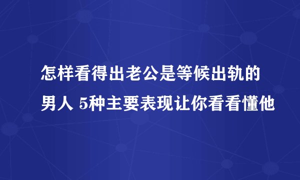 怎样看得出老公是等候出轨的男人 5种主要表现让你看看懂他