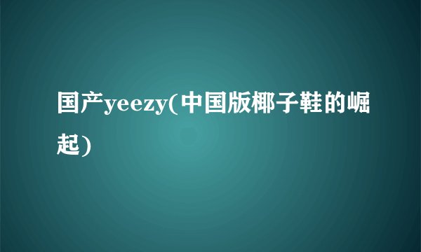 国产yeezy(中国版椰子鞋的崛起)