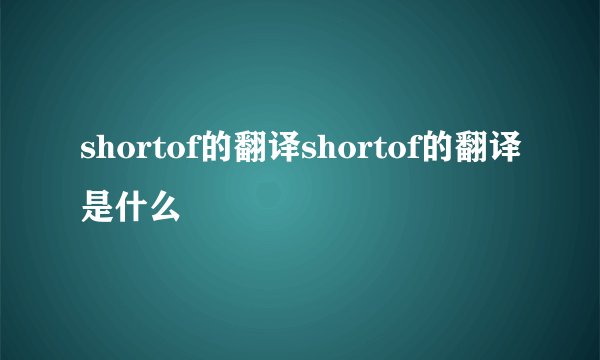 shortof的翻译shortof的翻译是什么