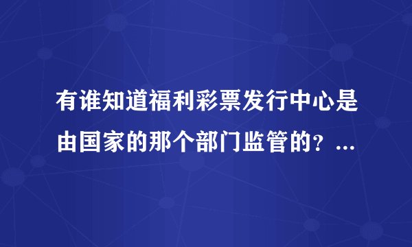 有谁知道福利彩票发行中心是由国家的那个部门监管的？具体要怎么联系上监管的部门？