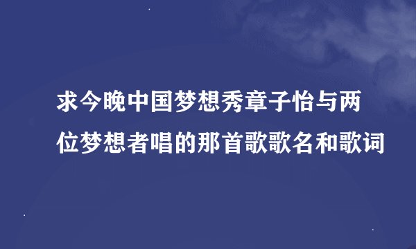 求今晚中国梦想秀章子怡与两位梦想者唱的那首歌歌名和歌词