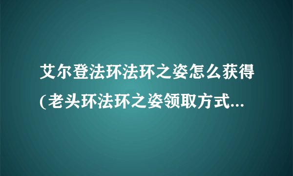 艾尔登法环法环之姿怎么获得(老头环法环之姿领取方式)「专家说」