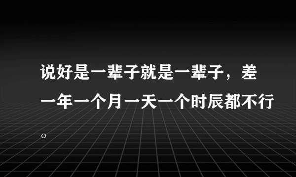 说好是一辈子就是一辈子，差一年一个月一天一个时辰都不行。