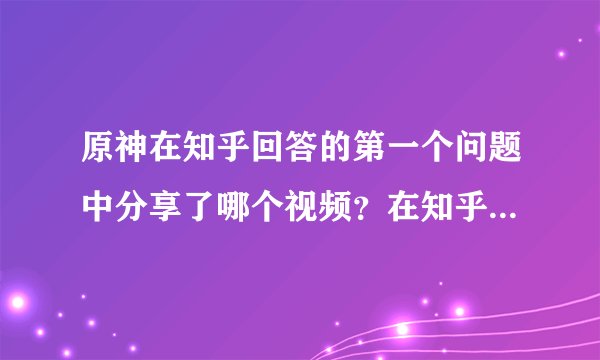 原神在知乎回答的第一个问题中分享了哪个视频？在知乎回答的第一个问题答案分享