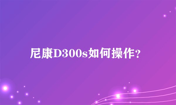 尼康D300s如何操作？