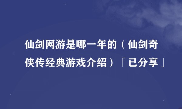 仙剑网游是哪一年的（仙剑奇侠传经典游戏介绍）「已分享」