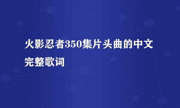 火影忍者350集片头曲的中文完整歌词