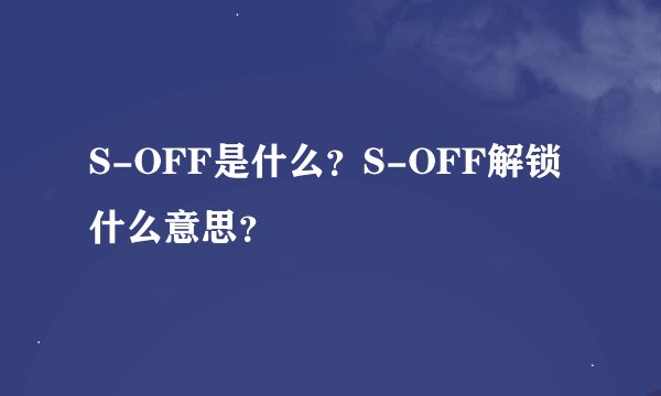S-OFF是什么？S-OFF解锁什么意思？