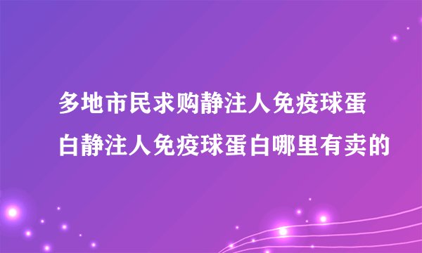 多地市民求购静注人免疫球蛋白静注人免疫球蛋白哪里有卖的