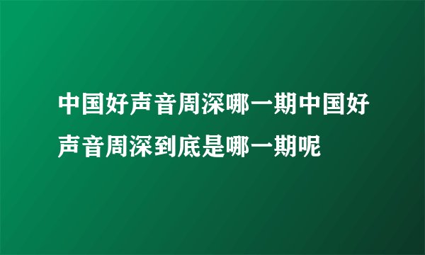 中国好声音周深哪一期中国好声音周深到底是哪一期呢