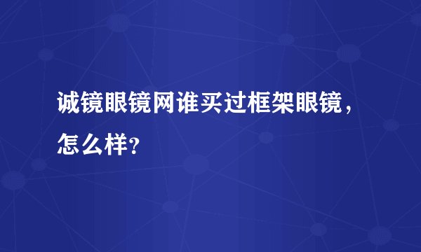 诚镜眼镜网谁买过框架眼镜，怎么样？