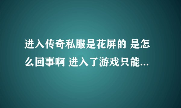 进入传奇私服是花屏的 是怎么回事啊 进入了游戏只能看见她们打装修的字 确定这些都看不到