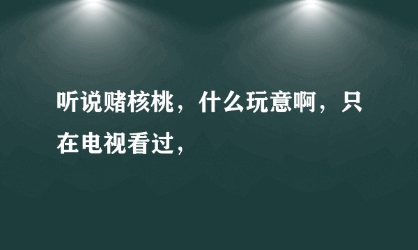 听说赌核桃，什么玩意啊，只在电视看过，
